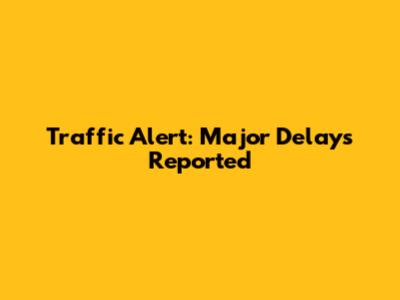 Traffic Alert: Major Delays Reported