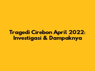 Tragedi Cirebon April 2022: Investigasi & Dampaknya
