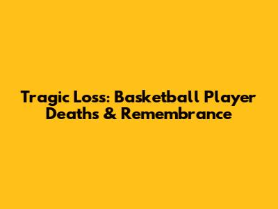 Tragic Loss: Basketball Player Deaths & Remembrance
