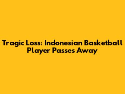 Tragic Loss: Indonesian Basketball Player Passes Away