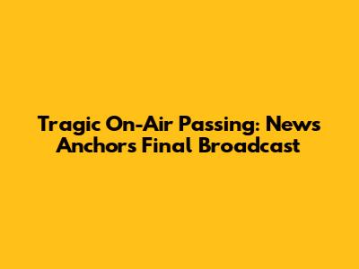 Tragic On-Air Passing: News Anchor's Final Broadcast