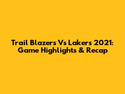 Trail Blazers Vs Lakers 2021: Game Highlights & Recap