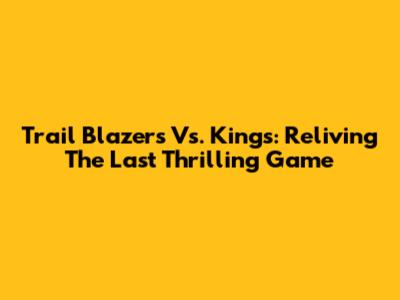 Trail Blazers Vs. Kings: Reliving The Last Thrilling Game