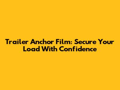 Trailer Anchor Film: Secure Your Load With Confidence