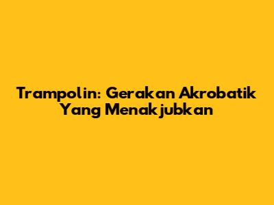 Trampolin: Gerakan Akrobatik Yang Menakjubkan