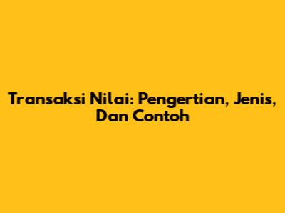Transaksi Nilai: Pengertian, Jenis, Dan Contoh