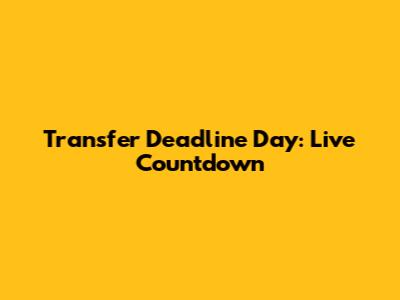 Transfer Deadline Day: Live Countdown