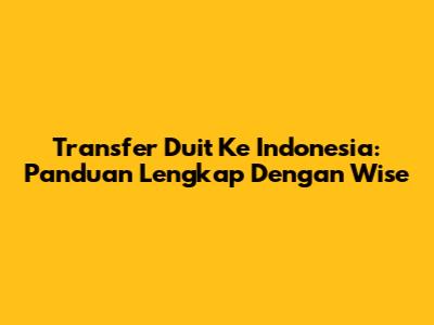 Transfer Duit Ke Indonesia: Panduan Lengkap Dengan Wise