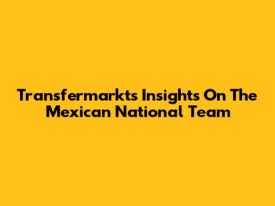 Transfermarkt's Insights On The Mexican National Team