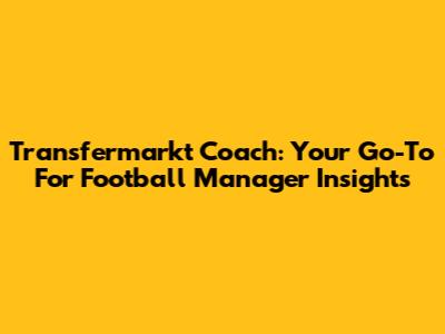 Transfermarkt Coach: Your Go-To For Football Manager Insights
