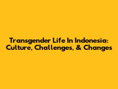 Transgender Life In Indonesia: Culture, Challenges, & Changes
