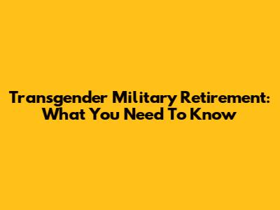 Transgender Military Retirement: What You Need To Know