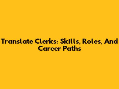 Translate Clerks: Skills, Roles, And Career Paths