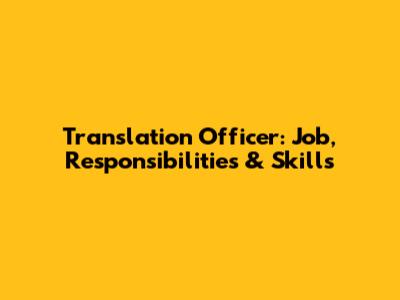 Translation Officer: Job, Responsibilities & Skills