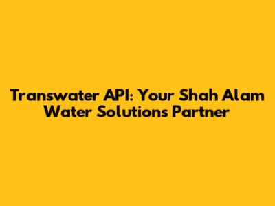 Transwater API: Your Shah Alam Water Solutions Partner
