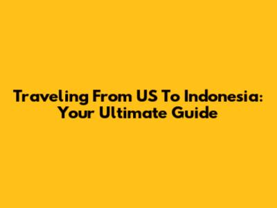 Traveling From US To Indonesia: Your Ultimate Guide