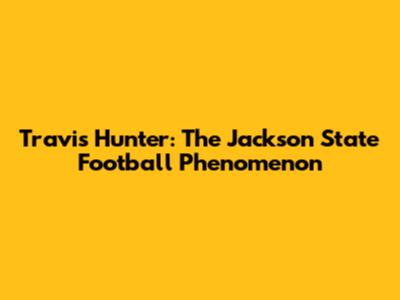 Travis Hunter: The Jackson State Football Phenomenon