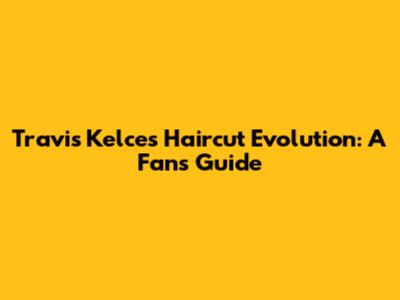 Travis Kelce's Haircut Evolution: A Fan's Guide
