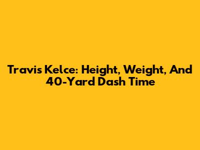 Travis Kelce: Height, Weight, And 40-Yard Dash Time