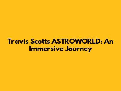 Travis Scott's ASTROWORLD: An Immersive Journey