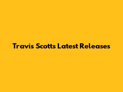 Travis Scott's Latest Releases