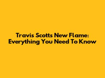 Travis Scott's New Flame: Everything You Need To Know