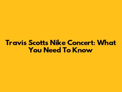 Travis Scott's Nike Concert: What You Need To Know