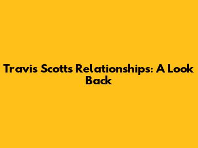 Travis Scott's Relationships: A Look Back