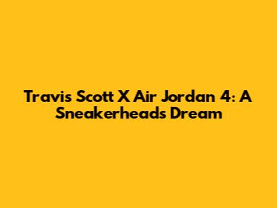 Travis Scott X Air Jordan 4: A Sneakerhead's Dream