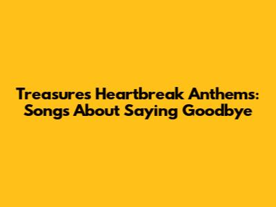 Treasure's Heartbreak Anthems: Songs About Saying Goodbye