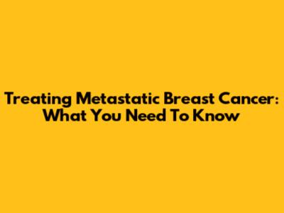 Treating Metastatic Breast Cancer: What You Need To Know