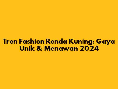 Tren Fashion Renda Kuning: Gaya Unik & Menawan 2024