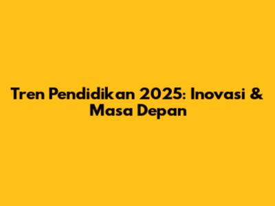 Tren Pendidikan 2025: Inovasi & Masa Depan