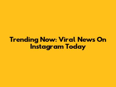 Trending Now: Viral News On Instagram Today