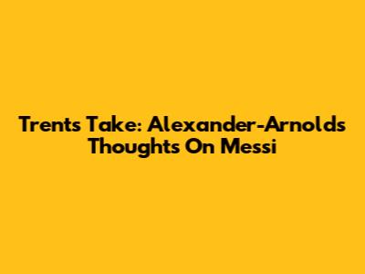 Trent's Take: Alexander-Arnold's Thoughts On Messi