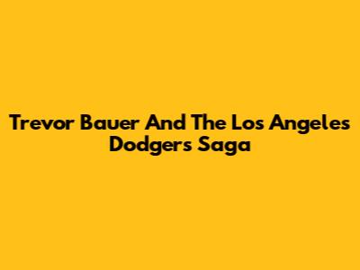 Trevor Bauer And The Los Angeles Dodgers Saga