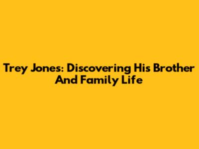 Trey Jones: Discovering His Brother And Family Life