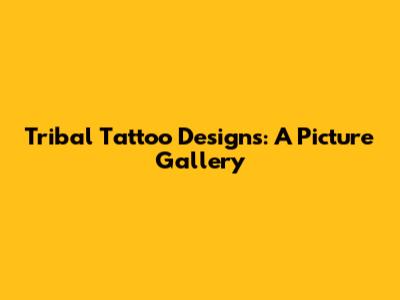 Tribal Tattoo Designs: A Picture Gallery