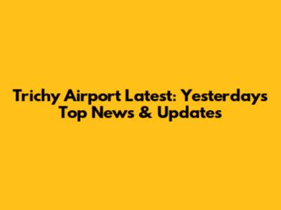 Trichy Airport Latest: Yesterday's Top News & Updates