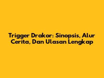 Trigger Drakor: Sinopsis, Alur Cerita, Dan Ulasan Lengkap