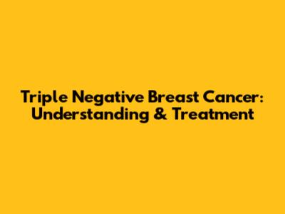 Triple Negative Breast Cancer: Understanding & Treatment