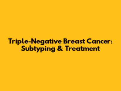 Triple-Negative Breast Cancer: Subtyping & Treatment