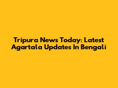 Tripura News Today: Latest Agartala Updates In Bengali