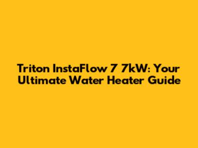 Triton InstaFlow 7 7kW: Your Ultimate Water Heater Guide