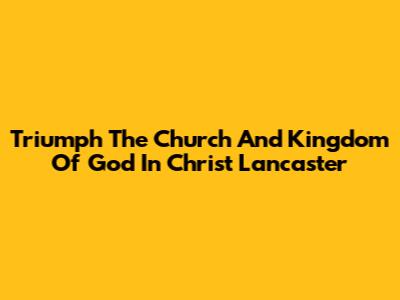 Triumph The Church And Kingdom Of God In Christ Lancaster