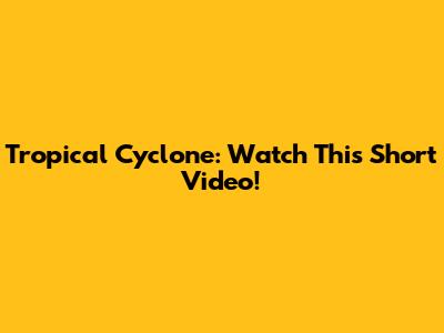 Tropical Cyclone: Watch This Short Video!