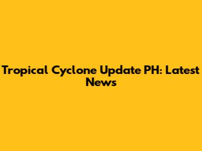Tropical Cyclone Update PH: Latest News