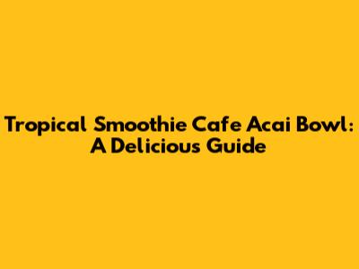 Tropical Smoothie Cafe Acai Bowl: A Delicious Guide