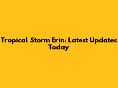Tropical Storm Erin: Latest Updates Today