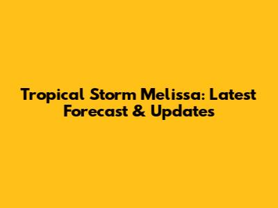 Tropical Storm Melissa: Latest Forecast & Updates